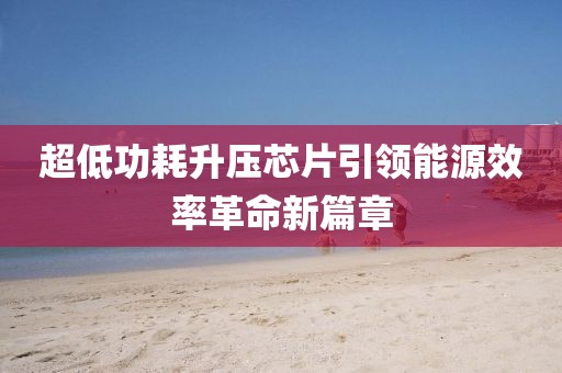 超低功耗升压芯片引领能源效率革命新篇章