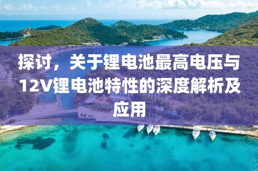 探讨，关于锂电池最高电压与12V锂电池特性的深度解析及应用