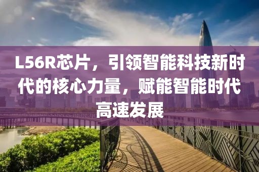 L56R芯片，引领智能科技新时代的核心力量，赋能智能时代高速发展