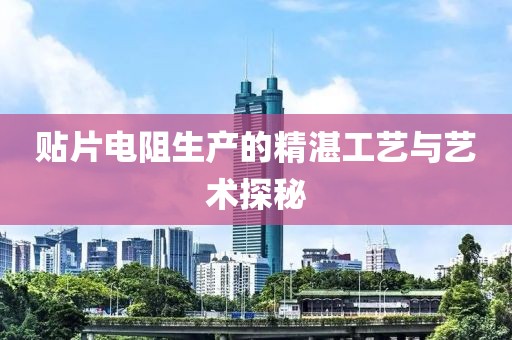 贴片电阻生产的精湛工艺与艺术探秘