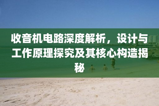 收音机电路深度解析，设计与工作原理探究及其核心构造揭秘