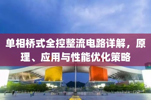 单相桥式全控整流电路详解，原理、应用与性能优化策略