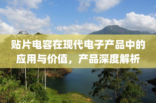 贴片电容在现代电子产品中的应用与价值，产品深度解析