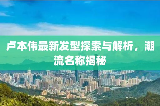 卢本伟最新发型探索与解析，潮流名称揭秘
