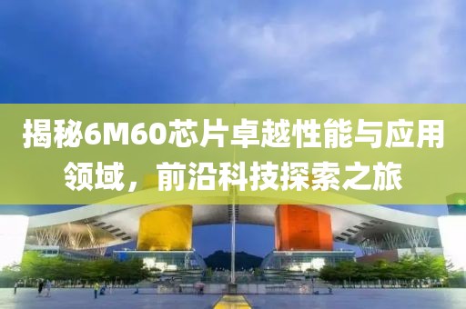 揭秘6M60芯片卓越性能与应用领域，前沿科技探索之旅