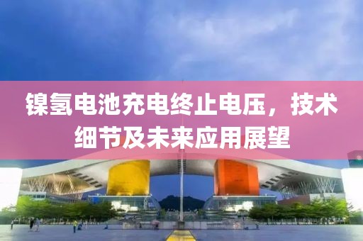 镍氢电池充电终止电压，技术细节及未来应用展望