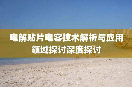 电解贴片电容技术解析与应用领域探讨深度探讨