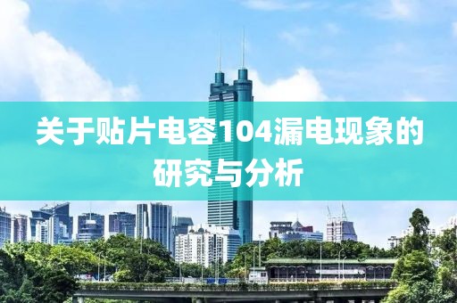 关于贴片电容104漏电现象的研究与分析