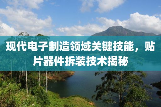 现代电子制造领域关键技能，贴片器件拆装技术揭秘