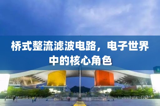 桥式整流滤波电路，电子世界中的核心角色