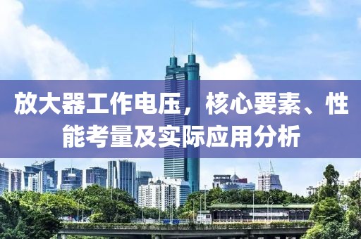 放大器工作电压，核心要素、性能考量及实际应用分析