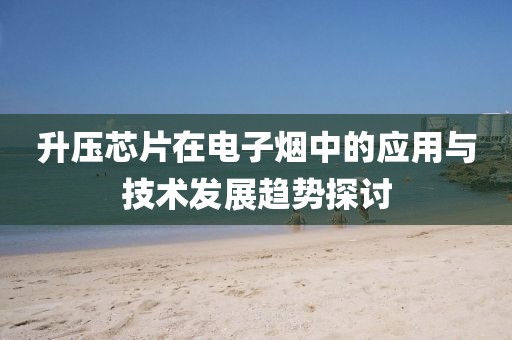 升压芯片在电子烟中的应用与技术发展趋势探讨