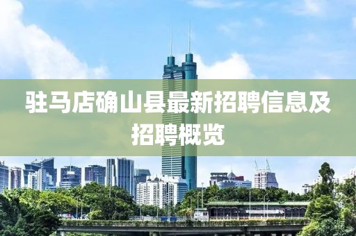 驻马店确山县最新招聘信息及招聘概览
