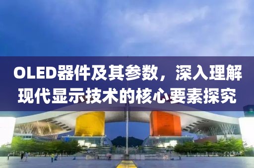 OLED器件及其参数，深入理解现代显示技术的核心要素探究