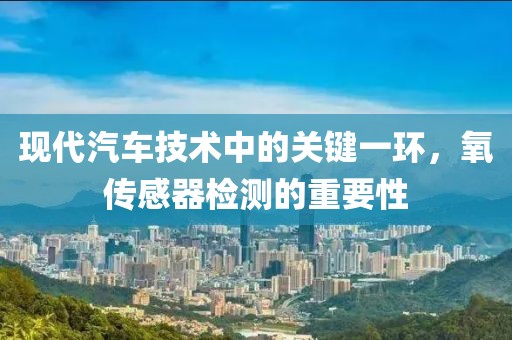 现代汽车技术中的关键一环，氧传感器检测的重要性