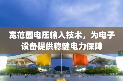 宽范围电压输入技术，为电子设备提供稳健电力保障