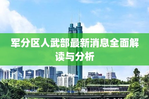 军分区人武部最新消息全面解读与分析