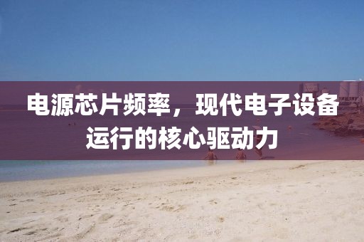 电源芯片频率，现代电子设备运行的核心驱动力