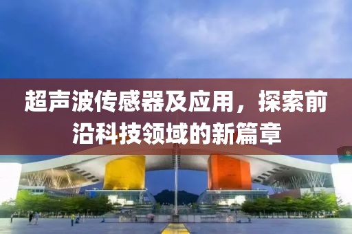 超声波传感器及应用，探索前沿科技领域的新篇章