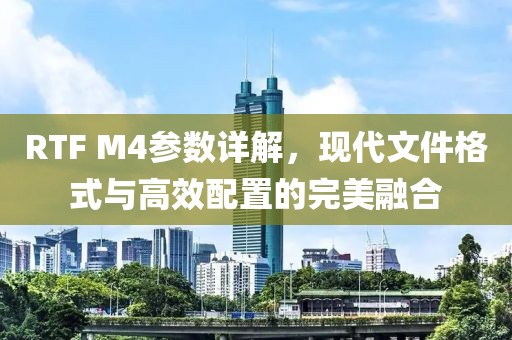 RTF M4参数详解，现代文件格式与高效配置的完美融合