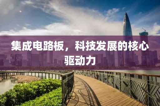 集成电路板，科技发展的核心驱动力