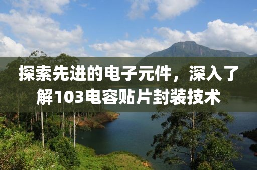 探索先进的电子元件，深入了解103电容贴片封装技术