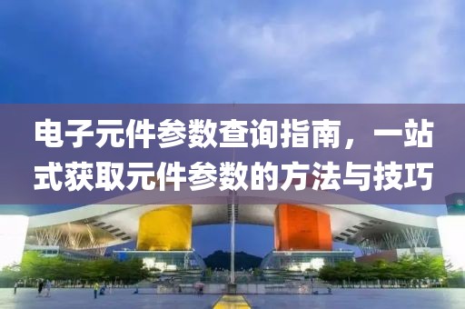 电子元件参数查询指南，一站式获取元件参数的方法与技巧