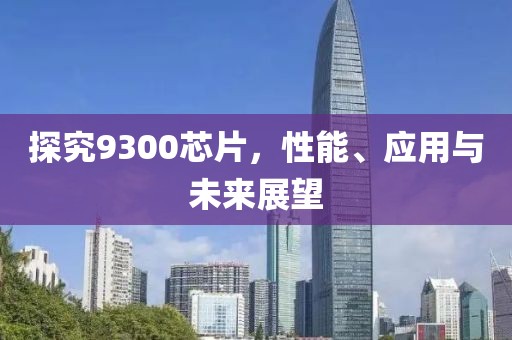 探究9300芯片，性能、应用与未来展望