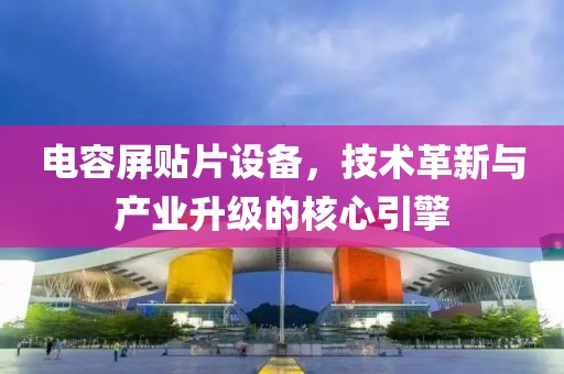 电容屏贴片设备，技术革新与产业升级的核心引擎
