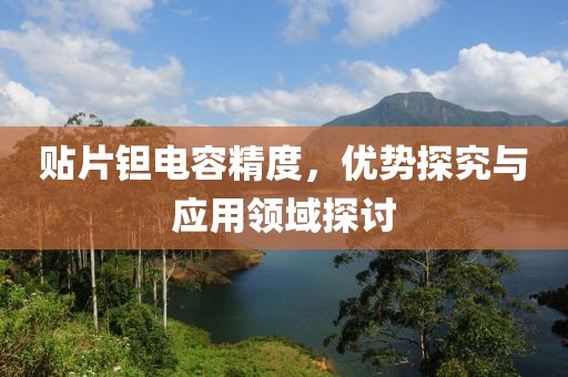贴片钽电容精度，优势探究与应用领域探讨
