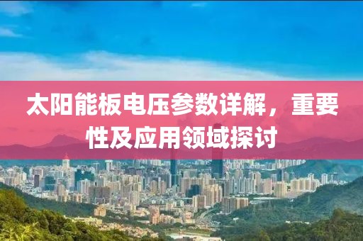 太阳能板电压参数详解，重要性及应用领域探讨