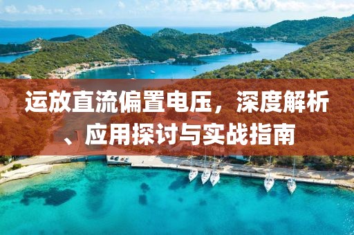 运放直流偏置电压，深度解析、应用探讨与实战指南