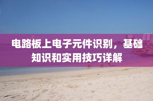 电路板上电子元件识别，基础知识和实用技巧详解