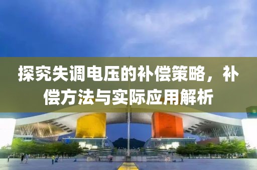 探究失调电压的补偿策略，补偿方法与实际应用解析