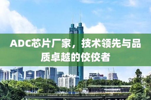 ADC芯片厂家，技术领先与品质卓越的佼佼者
