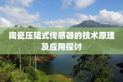 陶瓷压阻式传感器的技术原理及应用探讨