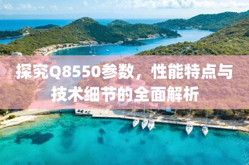 探究Q8550参数，性能特点与技术细节的全面解析