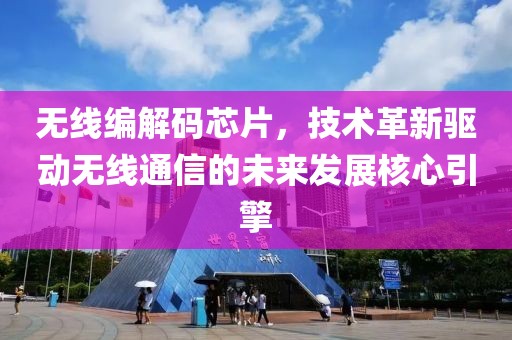无线编解码芯片，技术革新驱动无线通信的未来发展核心引擎