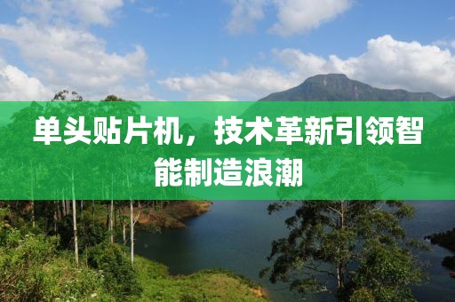 单头贴片机，技术革新引领智能制造浪潮