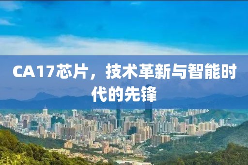 CA17芯片，技术革新与智能时代的先锋