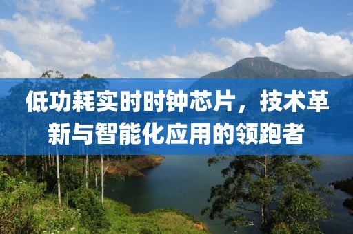 低功耗实时时钟芯片，技术革新与智能化应用的领跑者