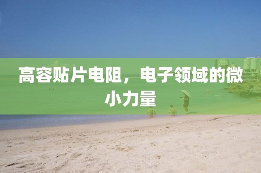 高容贴片电阻，电子领域的微小力量