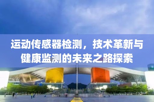 运动传感器检测，技术革新与健康监测的未来之路探索