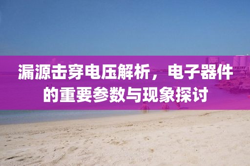 漏源击穿电压解析，电子器件的重要参数与现象探讨