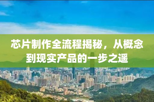 芯片制作全流程揭秘，从概念到现实产品的一步之遥
