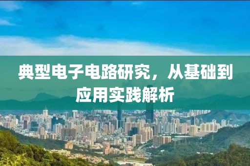 典型电子电路研究，从基础到应用实践解析