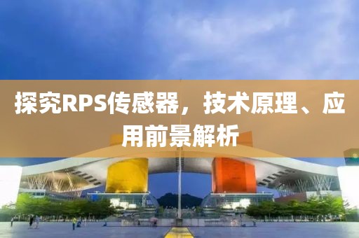 探究RPS传感器，技术原理、应用前景解析