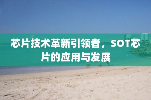 芯片技术革新引领者，SOT芯片的应用与发展