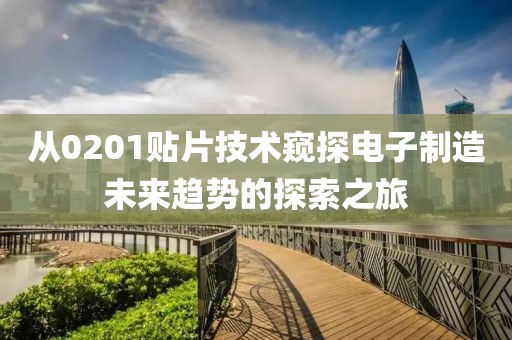 从0201贴片技术窥探电子制造未来趋势的探索之旅