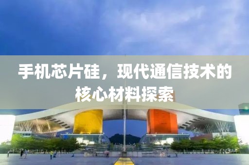 手机芯片硅，现代通信技术的核心材料探索